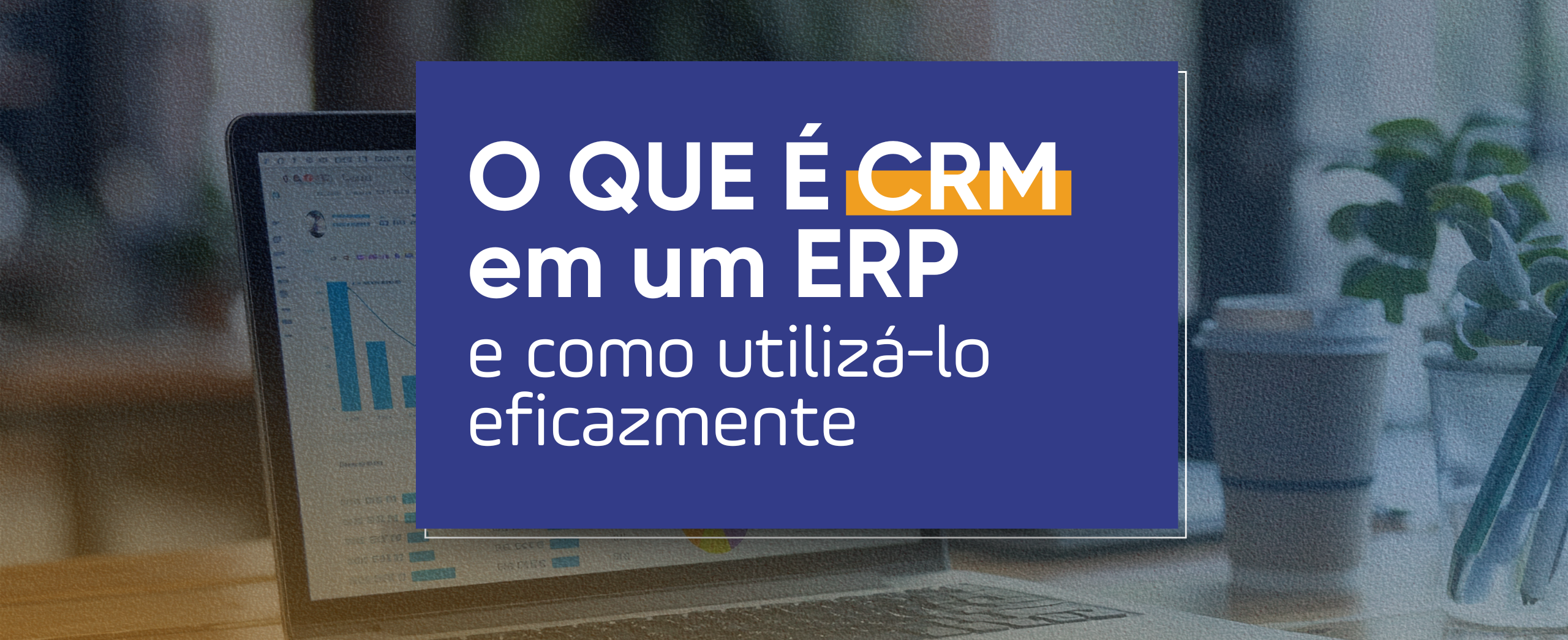 O que é CRM em um ERP e Como Utilizá-lo Eficazmente